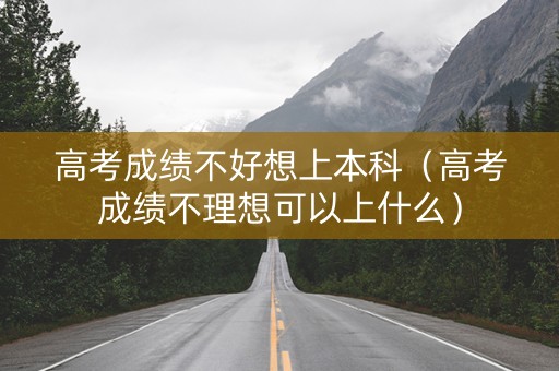 高考成绩不好想上本科（高考成绩不理想可以上什么）