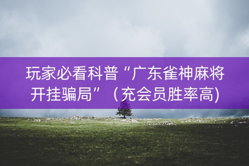 玩家必看科普“广东雀神麻将开挂骗局”（充会员胜率高)