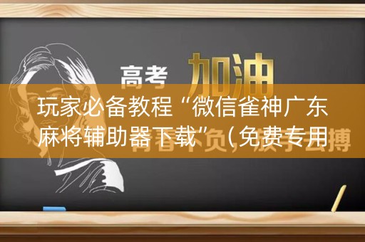 玩家必备教程“微信雀神广东麻将辅助器下载”（免费专用神器)