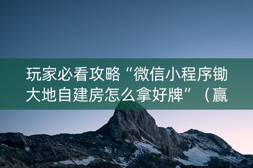 玩家必看攻略“微信小程序锄大地自建房怎么拿好牌”（赢的技巧规律)