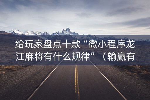给玩家盘点十款“微小程序龙江麻将有什么规律”（输赢有什么规律)