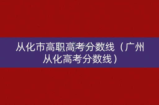 从化市高职高考分数线（广州从化高考分数线）