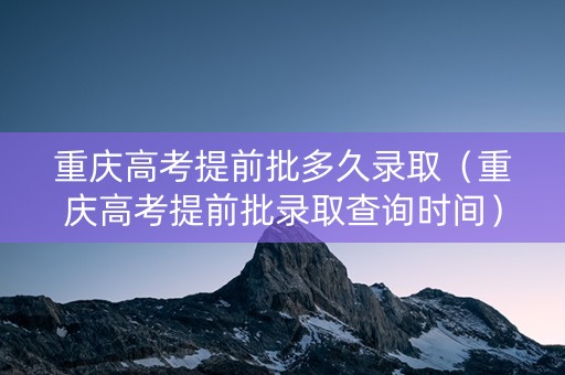 重庆高考提前批多久录取（重庆高考提前批录取查询时间）