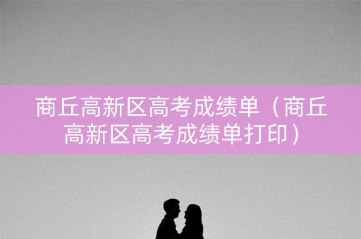 商丘高新区高考成绩单（商丘高新区高考成绩单打印）