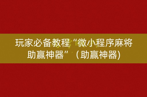 玩家必备教程“微小程序麻将助赢神器”（助赢神器)