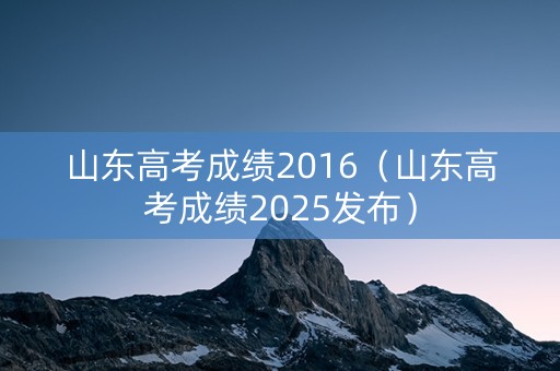 山东高考成绩2016（山东高考成绩2025发布）