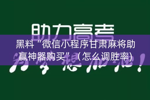 黑料“微信小程序甘肃麻将助赢神器购买”（怎么调胜率)