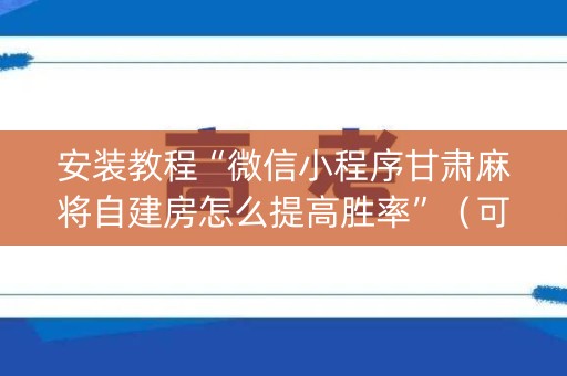 安装教程“微信小程序甘肃麻将自建房怎么提高胜率”（可以设置输赢吗)