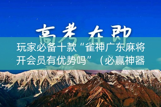 玩家必备十款“雀神广东麻将开会员有优势吗”（必赢神器)