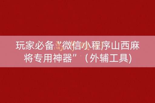 玩家必备“微信小程序山西麻将专用神器”（外辅工具)