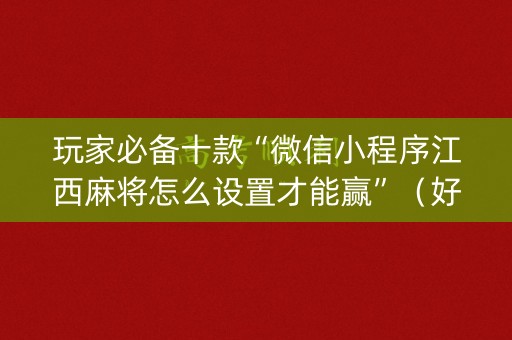 玩家必备十款“微信小程序江西麻将怎么设置才能赢”（好友房怎么才能赢)