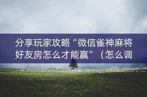 分享玩家攻略“微信雀神麻将好友房怎么才能赢”（怎么调胜率)