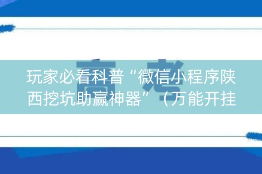 玩家必看科普“微信小程序陕西挖坑助赢神器”（万能开挂器)