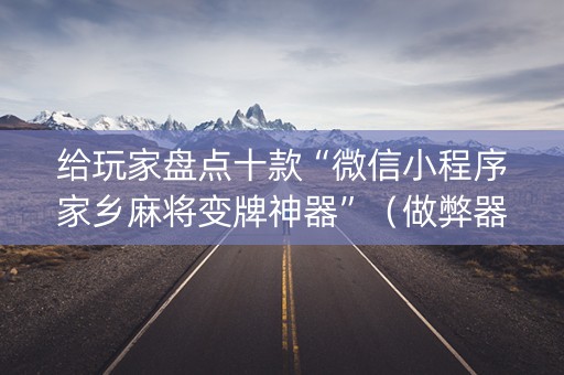 给玩家盘点十款“微信小程序家乡麻将变牌神器”（做弊器软件下载)