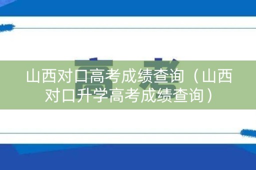 山西对口高考成绩查询（山西对口升学高考成绩查询）