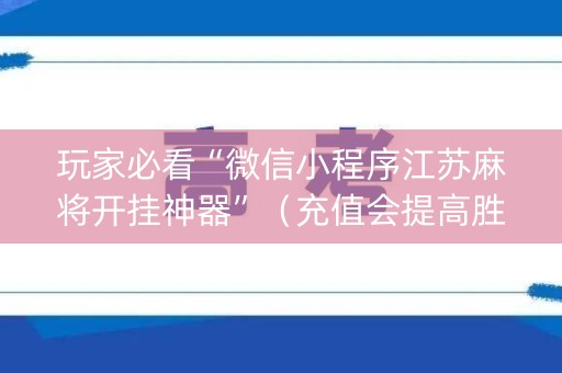 玩家必看“微信小程序江苏麻将开挂神器”（充值会提高胜率么)