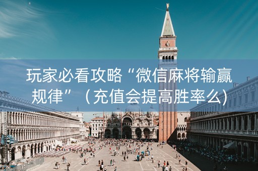 玩家必看攻略“微信麻将输赢规律”（充值会提高胜率么)