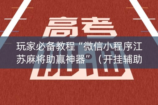 玩家必备教程“微信小程序江苏麻将助赢神器”（开挂辅助插件)