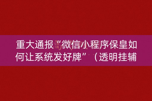 重大通报“微信小程序保皇如何让系统发好牌”（透明挂辅助器)