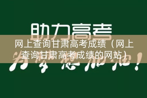 网上查询甘肃高考成绩（网上查询甘肃高考成绩的网站）