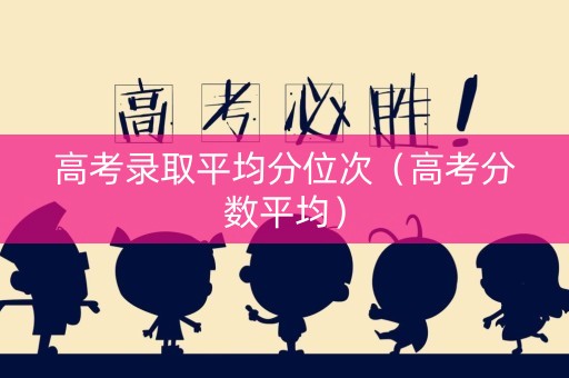 高考录取平均分位次（高考分数平均）