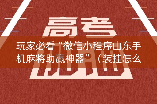 玩家必看“微信小程序山东手机麻将助赢神器”（装挂怎么安装)