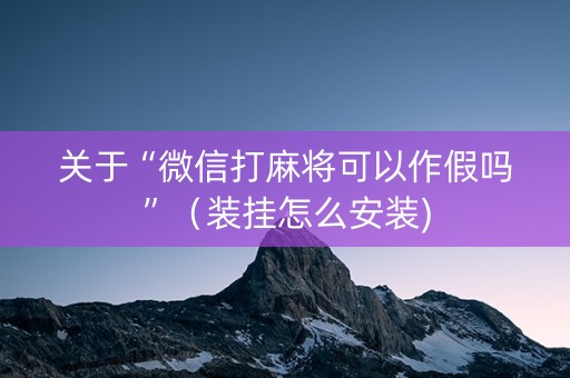 关于“微信打麻将可以作假吗”（装挂怎么安装)