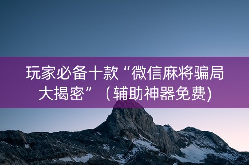 玩家必备十款“微信麻将骗局大揭密”（辅助神器免费)