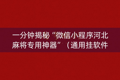 一分钟揭秘“微信小程序河北麻将专用神器”（通用挂软件多少钱)