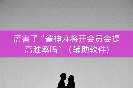 厉害了“雀神麻将开会员会提高胜率吗”（辅助软件)