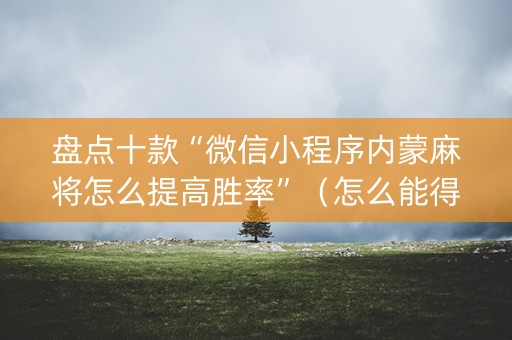盘点十款“微信小程序内蒙麻将怎么提高胜率”（怎么能得到好牌)
