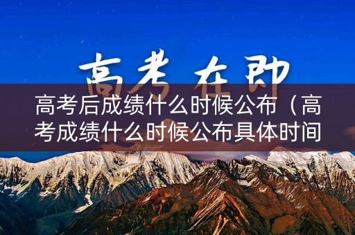 高考后成绩什么时候公布（高考成绩什么时候公布具体时间）