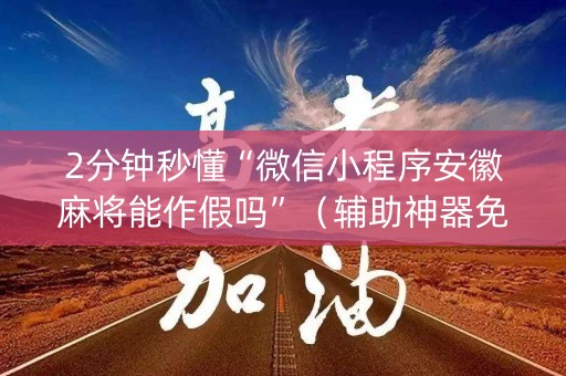 2分钟秒懂“微信小程序安徽麻将能作假吗”（辅助神器免费)