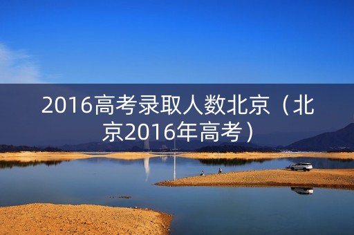 2016高考录取人数北京（北京2016年高考）