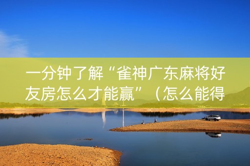 一分钟了解“雀神广东麻将好友房怎么才能赢”（怎么能得到好牌)