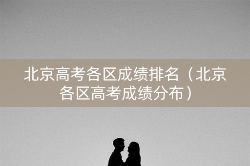 北京高考各区成绩排名（北京各区高考成绩分布）