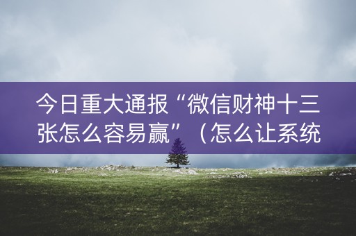 今日重大通报“微信财神十三张怎么容易赢”（怎么让系统给自己好牌)
