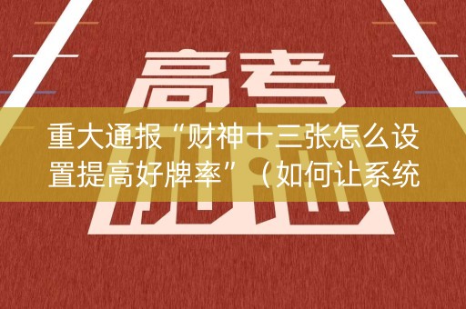 重大通报“财神十三张怎么设置提高好牌率”（如何让系统发好牌)