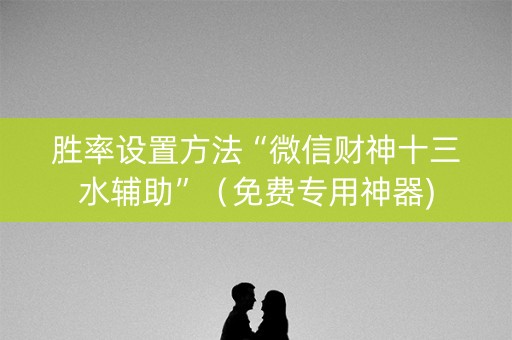 胜率设置方法“微信财神十三水辅助”（免费专用神器)
