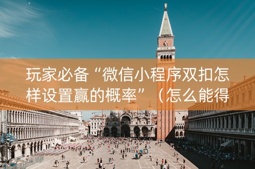 玩家必备“微信小程序双扣怎样设置赢的概率”（怎么能得到好牌)