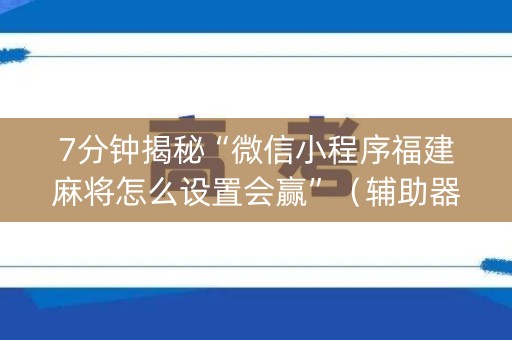 7分钟揭秘“微信小程序福建麻将怎么设置会赢”（辅助器插件)