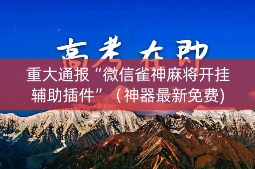 重大通报“微信雀神麻将开挂辅助插件”（神器最新免费)