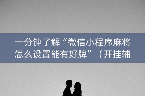 一分钟了解“微信小程序麻将怎么设置能有好牌”（开挂辅助脚本)