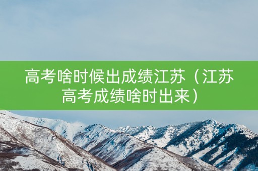 高考啥时候出成绩江苏（江苏高考成绩啥时出来）