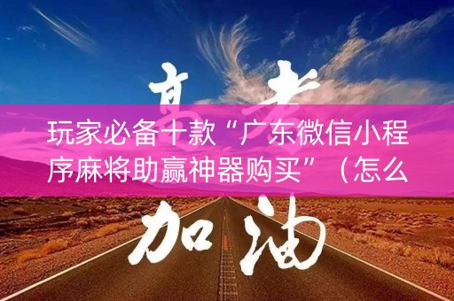 玩家必备十款“广东微信小程序麻将助赢神器购买”（怎么控制输赢)