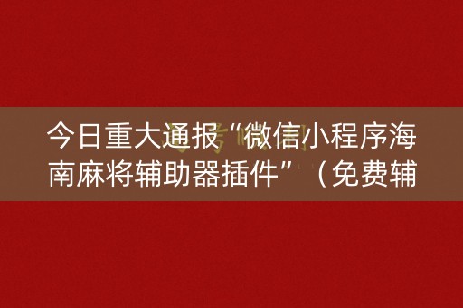 今日重大通报“微信小程序海南麻将辅助器插件”（免费辅助)