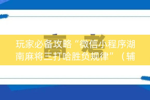 玩家必备攻略“微信小程序湖南麻将三打哈胜负规律”（辅助器通用版)