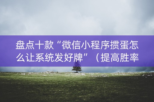 盘点十款“微信小程序掼蛋怎么让系统发好牌”（提高胜率技巧)