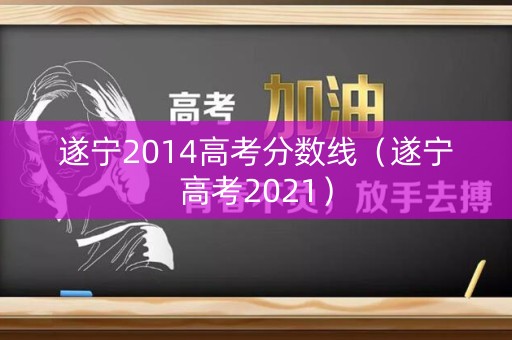遂宁2014高考分数线（遂宁高考2021）