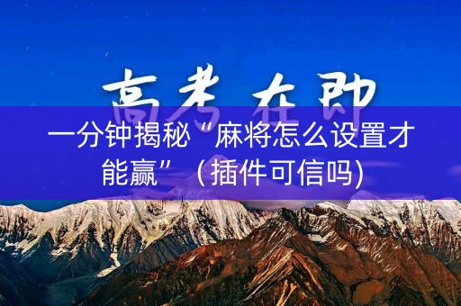 一分钟揭秘“麻将怎么设置才能赢”（插件可信吗)
